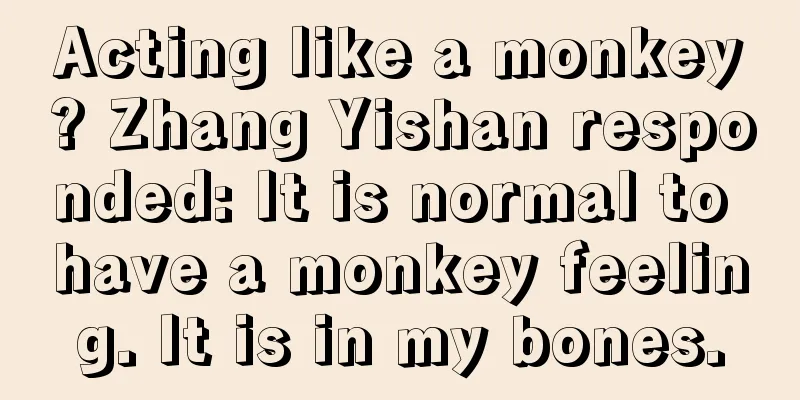 Acting like a monkey? Zhang Yishan responded: It is normal to have a monkey feeling. It is in my bones.