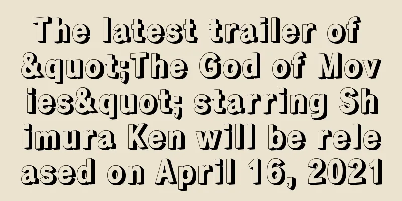 The latest trailer of "The God of Movies" starring Shimura Ken will be released on April 16, 2021
