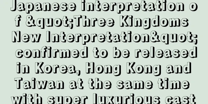 Japanese interpretation of "Three Kingdoms New Interpretation" confirmed to be released in Korea, Hong Kong and Taiwan at the same time with super luxurious cast