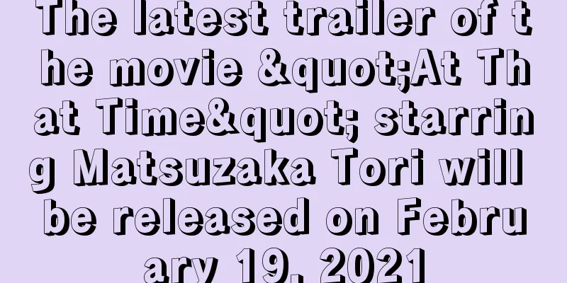 The latest trailer of the movie "At That Time" starring Matsuzaka Tori will be released on February 19, 2021