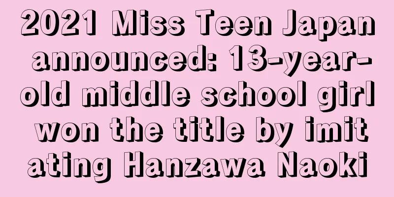 2021 Miss Teen Japan announced: 13-year-old middle school girl won the title by imitating Hanzawa Naoki