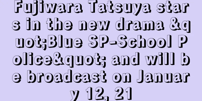 Fujiwara Tatsuya stars in the new drama "Blue SP-School Police" and will be broadcast on January 12, 21