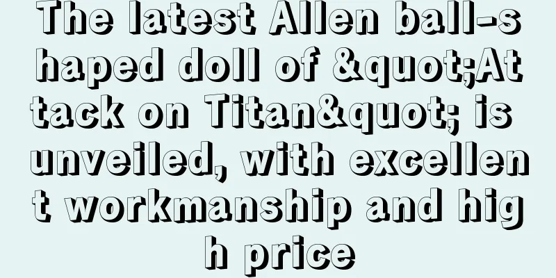 The latest Allen ball-shaped doll of "Attack on Titan" is unveiled, with excellent workmanship and high price