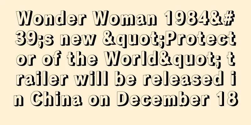 Wonder Woman 1984's new "Protector of the World" trailer will be released in China on December 18