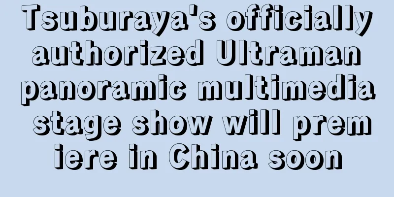 Tsuburaya's officially authorized Ultraman panoramic multimedia stage show will premiere in China soon
