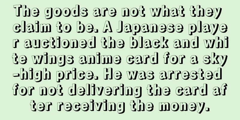 The goods are not what they claim to be. A Japanese player auctioned the black and white wings anime card for a sky-high price. He was arrested for not delivering the card after receiving the money.