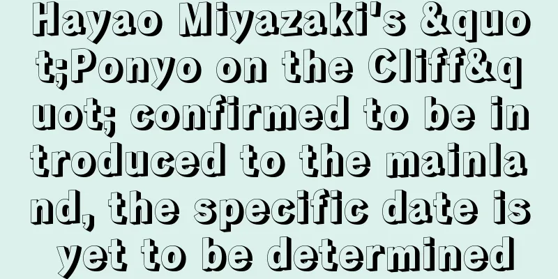 Hayao Miyazaki's "Ponyo on the Cliff" confirmed to be introduced to the mainland, the specific date is yet to be determined
