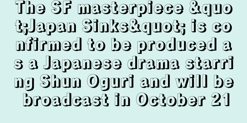 The SF masterpiece "Japan Sinks" is confirmed to be produced as a Japanese drama starring Shun Oguri and will be broadcast in October 21