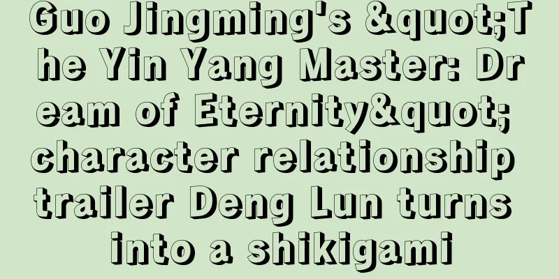 Guo Jingming's "The Yin Yang Master: Dream of Eternity" character relationship trailer Deng Lun turns into a shikigami