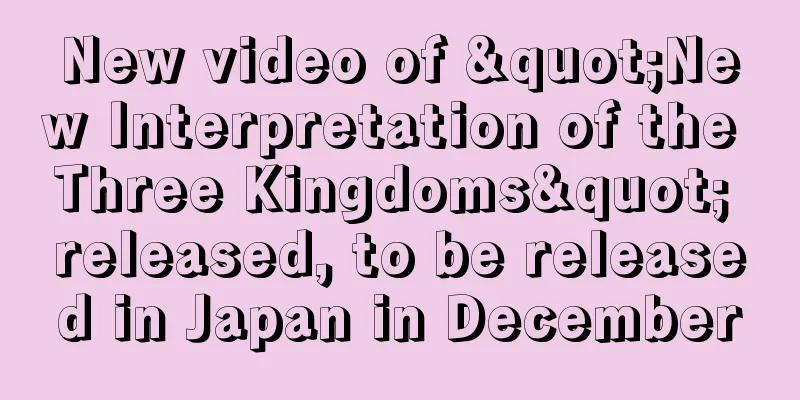 New video of "New Interpretation of the Three Kingdoms" released, to be released in Japan in December