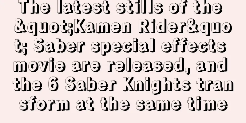 The latest stills of the "Kamen Rider" Saber special effects movie are released, and the 6 Saber Knights transform at the same time