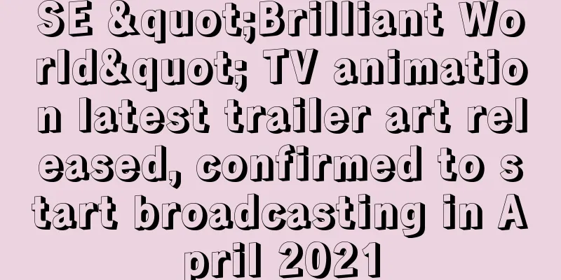 SE "Brilliant World" TV animation latest trailer art released, confirmed to start broadcasting in April 2021