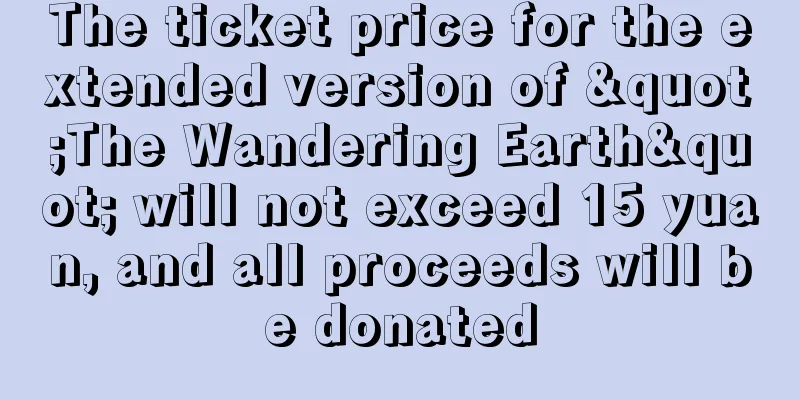 The ticket price for the extended version of "The Wandering Earth" will not exceed 15 yuan, and all proceeds will be donated