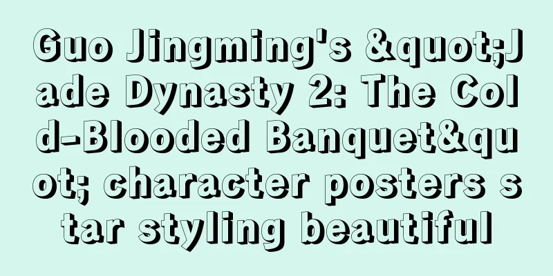 Guo Jingming's "Jade Dynasty 2: The Cold-Blooded Banquet" character posters star styling beautiful