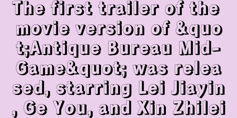 The first trailer of the movie version of "Antique Bureau Mid-Game" was released, starring Lei Jiayin, Ge You, and Xin Zhilei