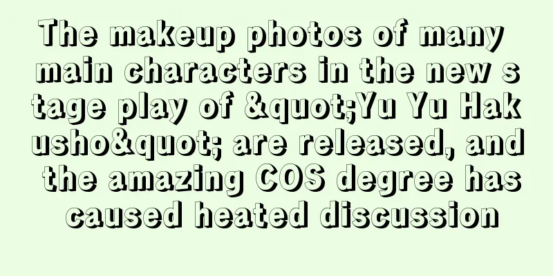 The makeup photos of many main characters in the new stage play of "Yu Yu Hakusho" are released, and the amazing COS degree has caused heated discussion