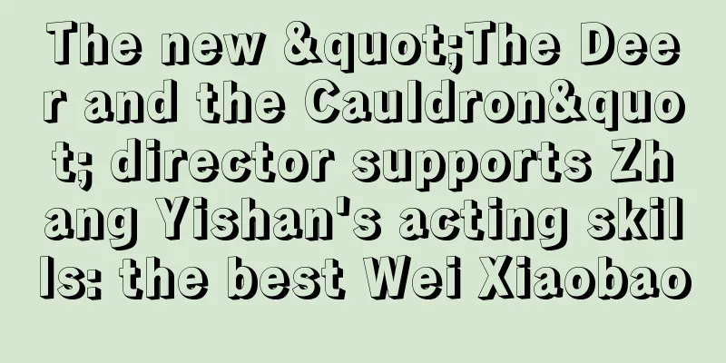 The new "The Deer and the Cauldron" director supports Zhang Yishan's acting skills: the best Wei Xiaobao