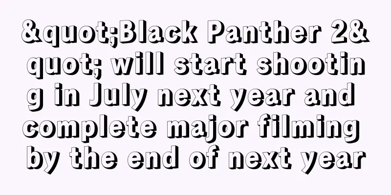 "Black Panther 2" will start shooting in July next year and complete major filming by the end of next year
