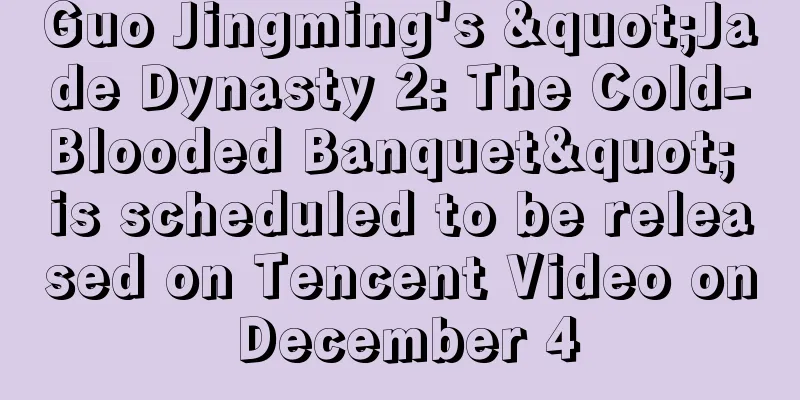 Guo Jingming's "Jade Dynasty 2: The Cold-Blooded Banquet" is scheduled to be released on Tencent Video on December 4