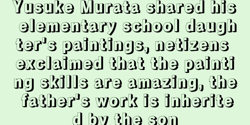 Yusuke Murata shared his elementary school daughter's paintings, netizens exclaimed that the painting skills are amazing, the father's work is inherited by the son