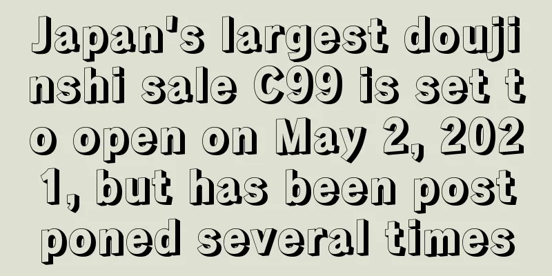Japan's largest doujinshi sale C99 is set to open on May 2, 2021, but has been postponed several times