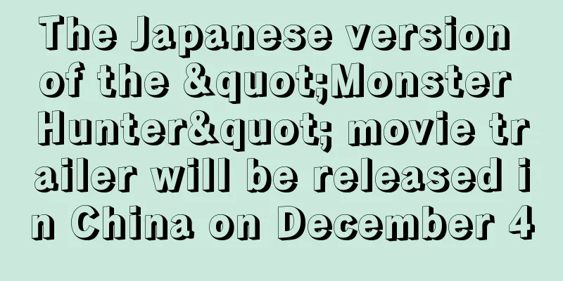 The Japanese version of the "Monster Hunter" movie trailer will be released in China on December 4