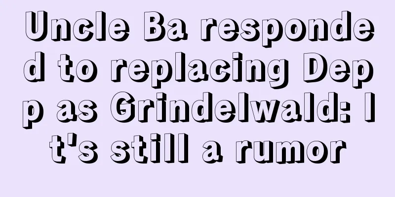 Uncle Ba responded to replacing Depp as Grindelwald: It's still a rumor