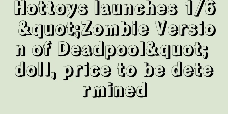 Hottoys launches 1/6 "Zombie Version of Deadpool" doll, price to be determined