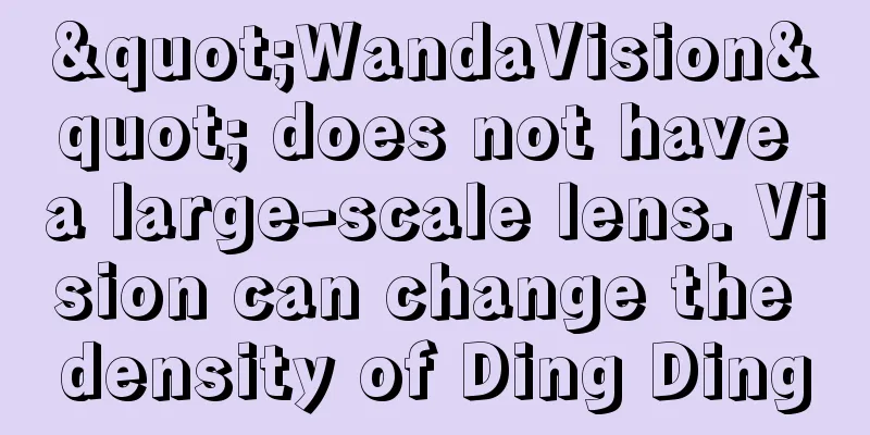 "WandaVision" does not have a large-scale lens. Vision can change the density of Ding Ding