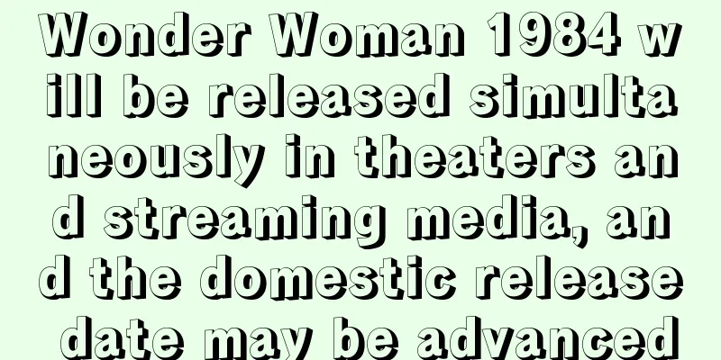 Wonder Woman 1984 will be released simultaneously in theaters and streaming media, and the domestic release date may be advanced