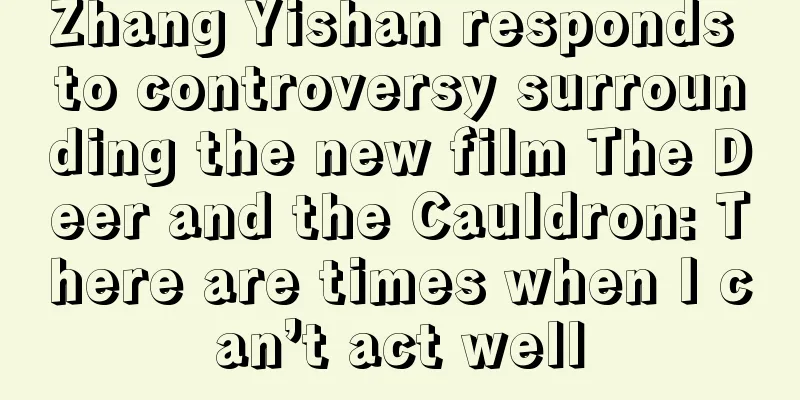 Zhang Yishan responds to controversy surrounding the new film The Deer and the Cauldron: There are times when I can’t act well
