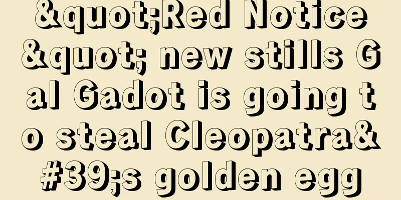 "Red Notice" new stills Gal Gadot is going to steal Cleopatra's golden egg
