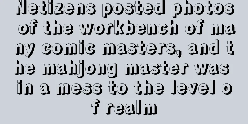 Netizens posted photos of the workbench of many comic masters, and the mahjong master was in a mess to the level of realm