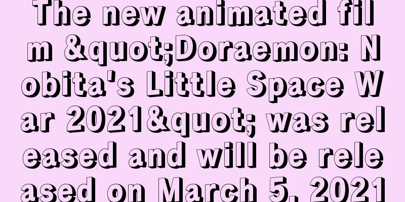 The new animated film "Doraemon: Nobita's Little Space War 2021" was released and will be released on March 5, 2021