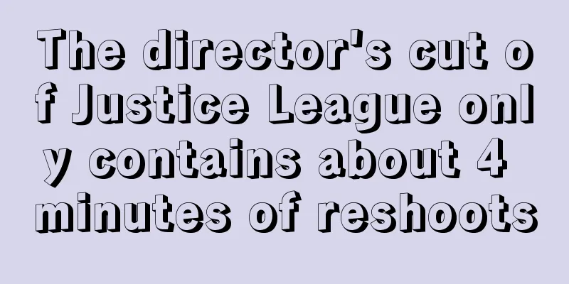 The director's cut of Justice League only contains about 4 minutes of reshoots