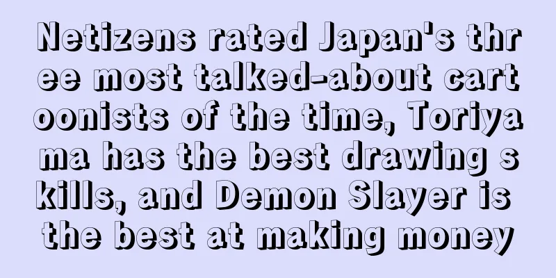 Netizens rated Japan's three most talked-about cartoonists of the time, Toriyama has the best drawing skills, and Demon Slayer is the best at making money
