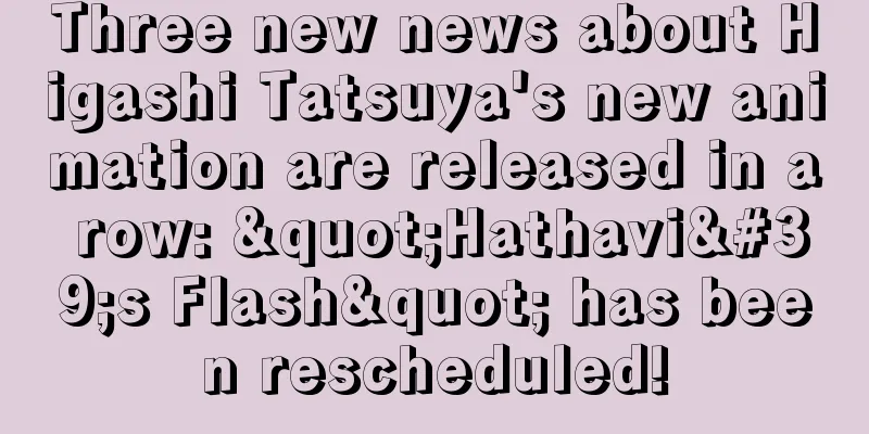Three new news about Higashi Tatsuya's new animation are released in a row: "Hathavi's Flash" has been rescheduled!