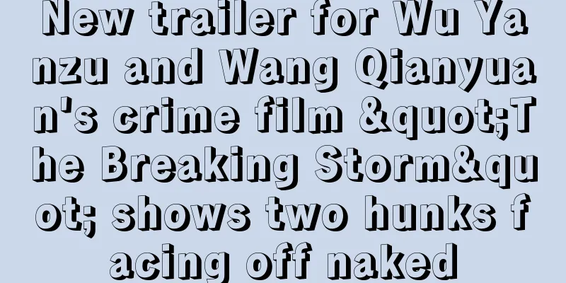 New trailer for Wu Yanzu and Wang Qianyuan's crime film "The Breaking Storm" shows two hunks facing off naked