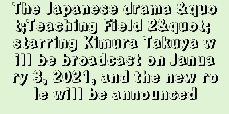 The Japanese drama "Teaching Field 2" starring Kimura Takuya will be broadcast on January 3, 2021, and the new role will be announced