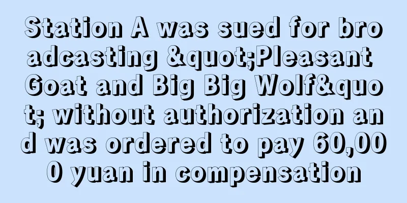 Station A was sued for broadcasting "Pleasant Goat and Big Big Wolf" without authorization and was ordered to pay 60,000 yuan in compensation