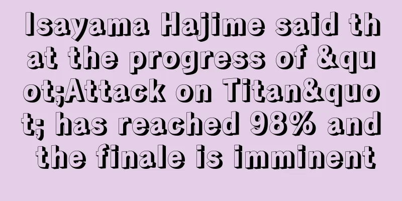 Isayama Hajime said that the progress of "Attack on Titan" has reached 98% and the finale is imminent