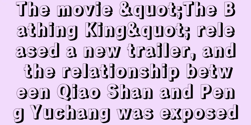 The movie "The Bathing King" released a new trailer, and the relationship between Qiao Shan and Peng Yuchang was exposed