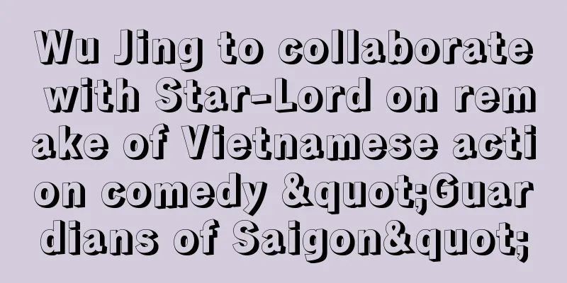 Wu Jing to collaborate with Star-Lord on remake of Vietnamese action comedy "Guardians of Saigon"