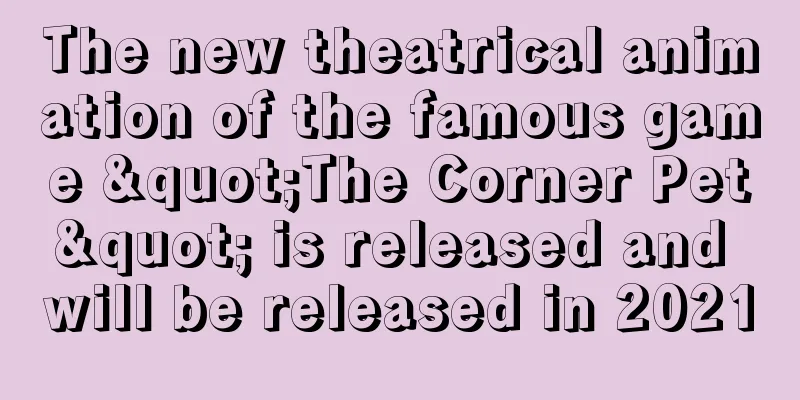 The new theatrical animation of the famous game "The Corner Pet" is released and will be released in 2021