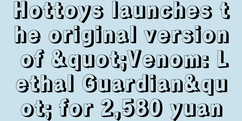 Hottoys launches the original version of "Venom: Lethal Guardian" for 2,580 yuan