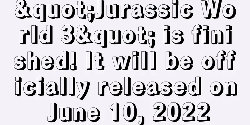 "Jurassic World 3" is finished! It will be officially released on June 10, 2022