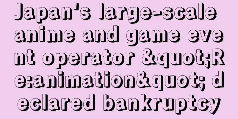 Japan's large-scale anime and game event operator "Re:animation" declared bankruptcy