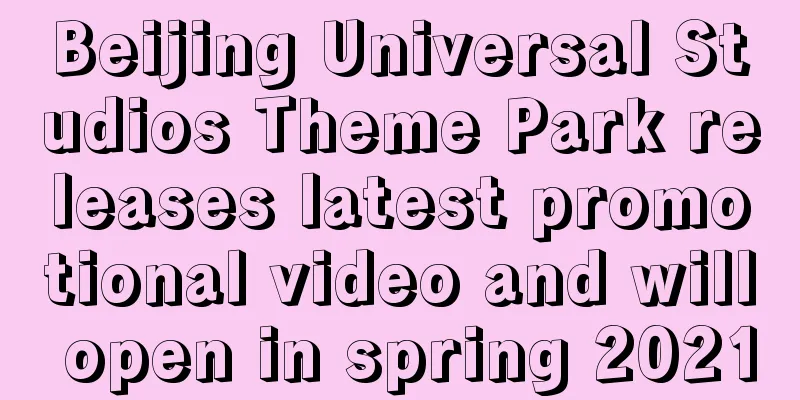 Beijing Universal Studios Theme Park releases latest promotional video and will open in spring 2021