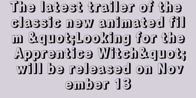 The latest trailer of the classic new animated film "Looking for the Apprentice Witch" will be released on November 13