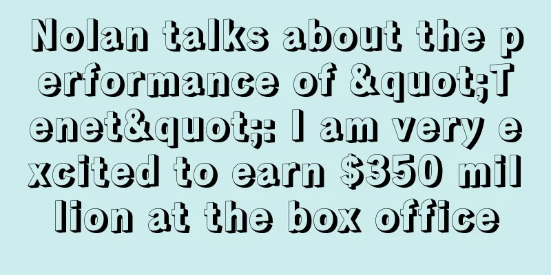 Nolan talks about the performance of "Tenet": I am very excited to earn $350 million at the box office